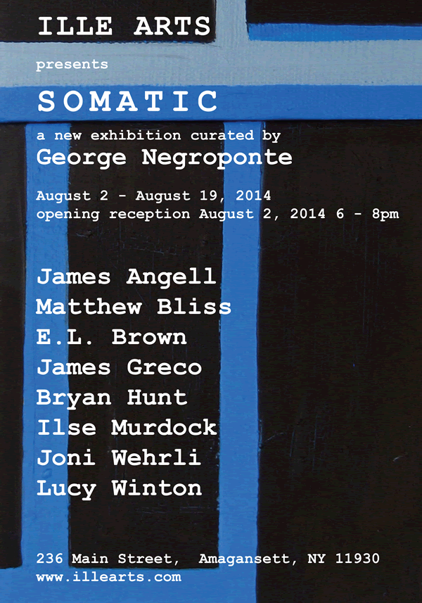 Somatic, a new exhibition curated by George Negroponte, August 2- August 19, 2014 opening reception August 2 6-8pm with James Angell, Matthew Bliss, E.L. Brown, James Greco, Bryan Hunt, Ilse murdock, Joni Wehrli, Lucy Winton